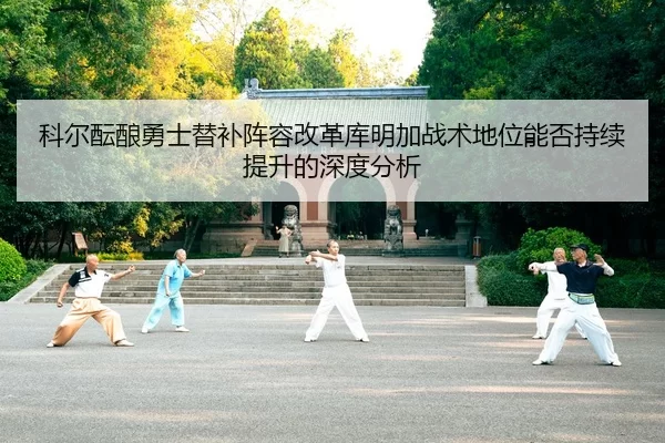 科尔酝酿勇士替补阵容改革库明加战术地位能否持续提升的深度分析