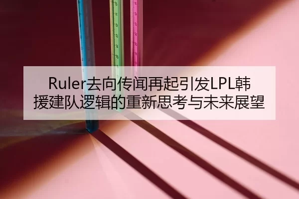 Ruler去向传闻再起引发LPL韩援建队逻辑的重新思考与未来展望
