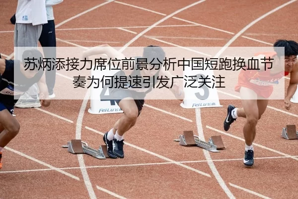 苏炳添接力席位前景分析中国短跑换血节奏为何提速引发广泛关注