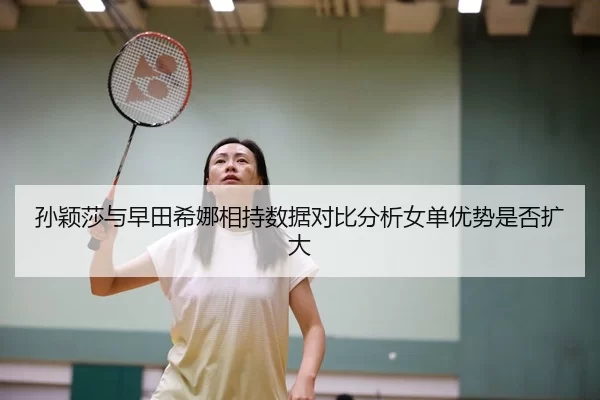孙颖莎与早田希娜相持数据对比分析女单优势是否扩大