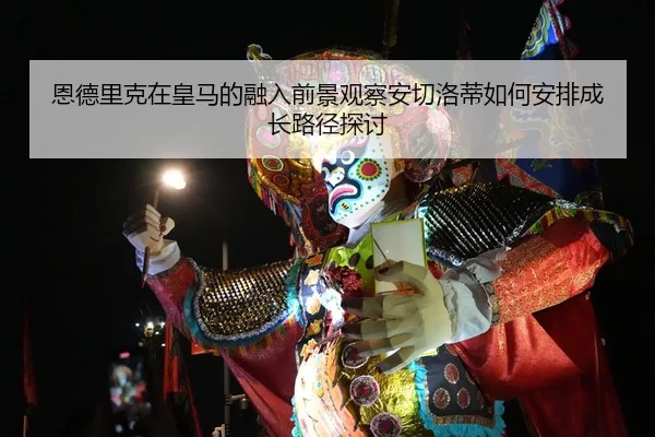 恩德里克在皇马的融入前景观察安切洛蒂如何安排成长路径探讨