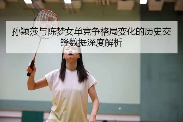 孙颖莎与陈梦女单竞争格局变化的历史交锋数据深度解析