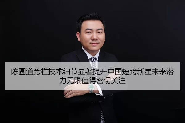 陈圆道跨栏技术细节显著提升中国短跨新星未来潜力无限值得密切关注