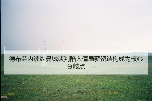 德布劳内续约曼城谈判陷入僵局薪资结构成为核心分歧点