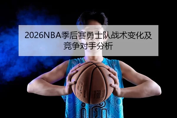 2026NBA季后赛勇士队战术变化及竞争对手分析