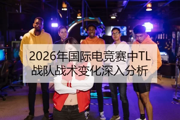 2026年国际电竞赛中TL战队战术变化深入分析