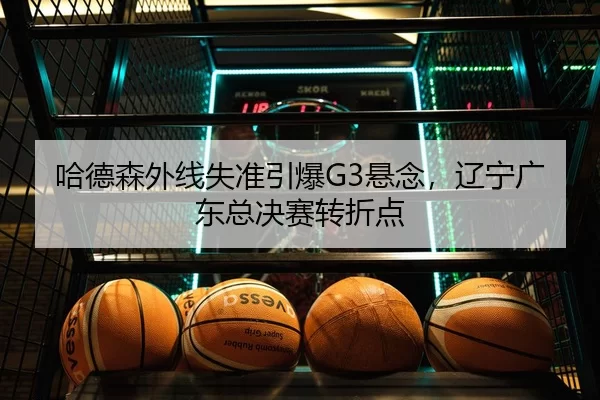 哈德森外线失准引爆G3悬念，辽宁广东总决赛转折点