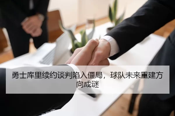 勇士库里续约谈判陷入僵局，球队未来重建方向成谜