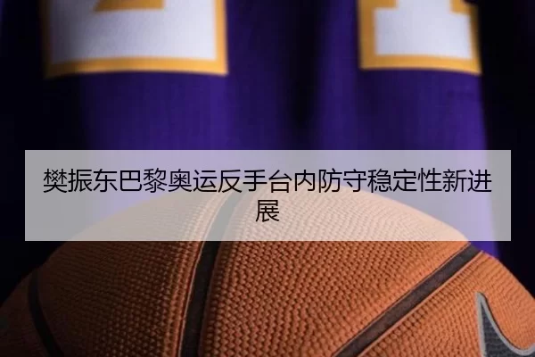 樊振东巴黎奥运反手台内防守稳定性新进展