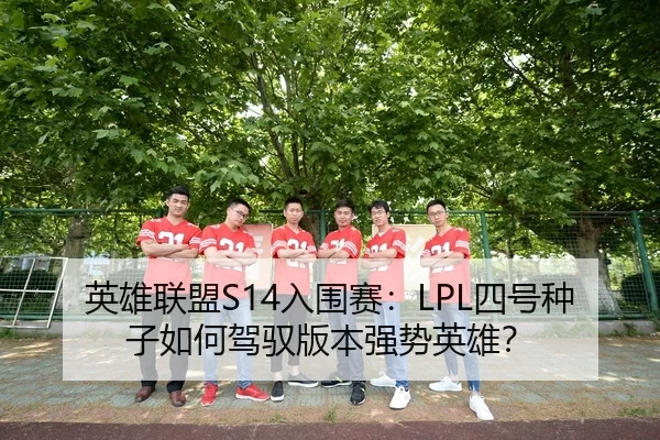 英雄联盟S14入围赛：LPL四号种子如何驾驭版本强势英雄？