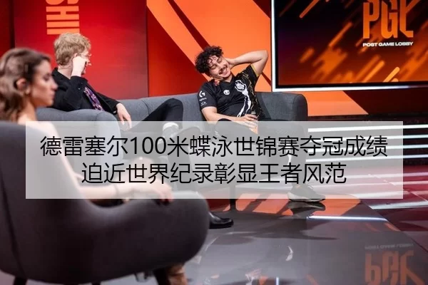 德雷塞尔100米蝶泳世锦赛夺冠成绩迫近世界纪录彰显王者风范
