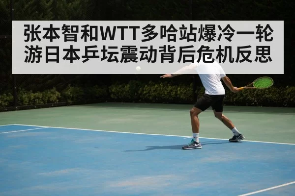 张本智和WTT多哈站爆冷一轮游日本乒坛震动背后危机反思