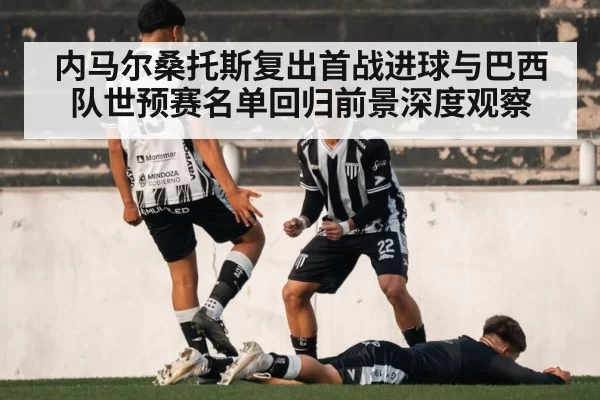 内马尔桑托斯复出首战进球与巴西队世预赛名单回归前景深度观察