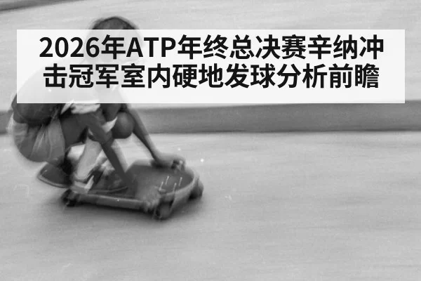 2026年ATP年终总决赛辛纳冲击冠军室内硬地发球分析前瞻