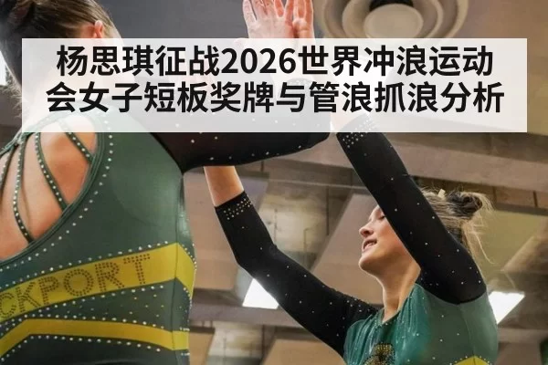 杨思琪征战2026世界冲浪运动会女子短板奖牌与管浪抓浪分析